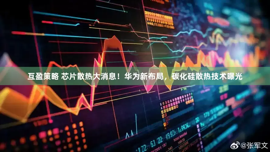 互盈策略 芯片散热大消息！华为新布局，碳化硅散热技术曝光
