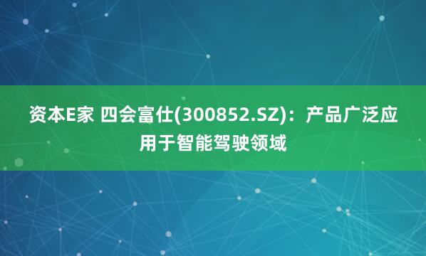 资本E家 四会富仕(300852.SZ)：产品广泛应用于智能驾驶领域