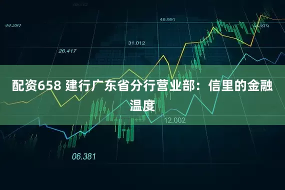 配资658 建行广东省分行营业部：信里的金融温度