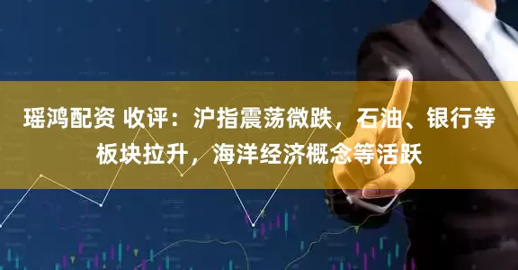 瑶鸿配资 收评：沪指震荡微跌，石油、银行等板块拉升，海洋经济概念等活跃
