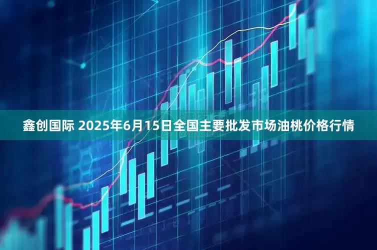 鑫创国际 2025年6月15日全国主要批发市场油桃价格行情