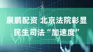 展鹏配资 北京法院彰显民生司法“加速度”