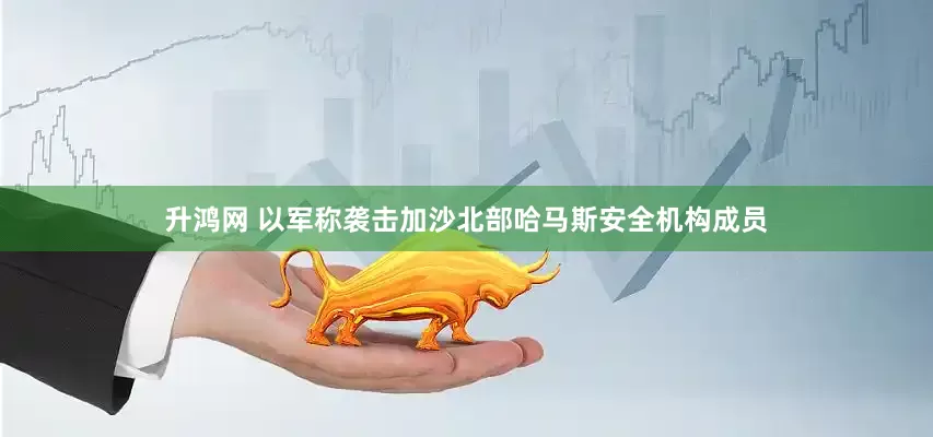 升鸿网 以军称袭击加沙北部哈马斯安全机构成员