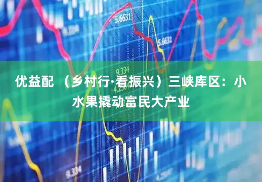 优益配 （乡村行·看振兴）三峡库区：小水果撬动富民大产业
