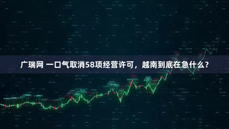 广瑞网 一口气取消58项经营许可，越南到底在急什么？
